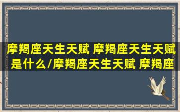 摩羯座天生天赋 摩羯座天生天赋是什么/摩羯座天生天赋 摩羯座天生天赋是什么-我的网站